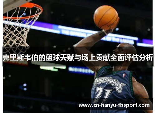 克里斯韦伯的篮球天赋与场上贡献全面评估分析 克里斯韦伯的篮球天赋与场上贡献全面评估分析