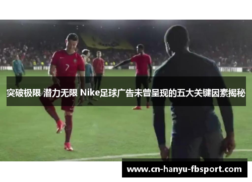 突破极限 潜力无限 Nike足球广告未曾呈现的五大关键因素揭秘