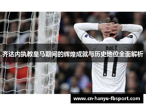 齐达内执教皇马期间的辉煌成就与历史地位全面解析