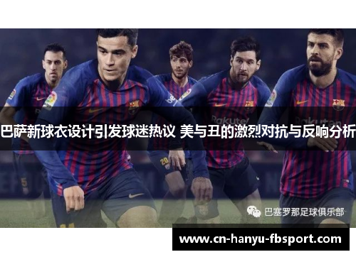 巴萨新球衣设计引发球迷热议 美与丑的激烈对抗与反响分析