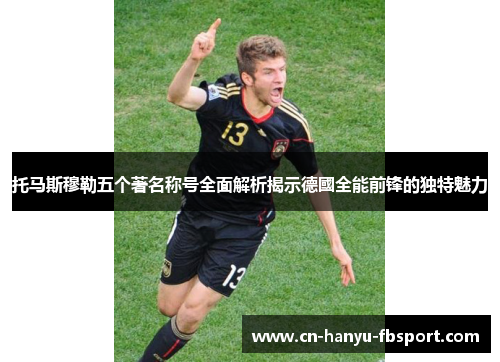 托马斯穆勒五个著名称号全面解析揭示德國全能前锋的独特魅力 托马斯穆勒五个著名称号全面解析揭示德國全能前锋的独特魅力