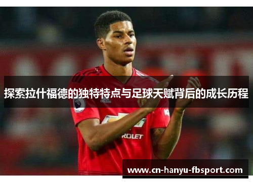 探索拉什福德的独特特点与足球天赋背后的成长历程