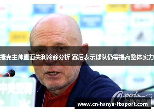 捷克主帅直面失利冷静分析 赛后表示球队仍需提高整体实力 捷克主帅直面失利冷静分析 赛后表示球队仍需提高整体实力