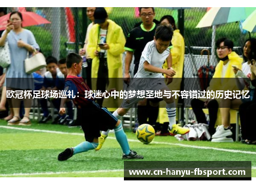 欧冠杯足球场巡礼:球迷心中的梦想圣地与不容错过的历史记忆 欧冠杯足球场巡礼:球迷心中的梦想圣地与不容错过的历史记忆