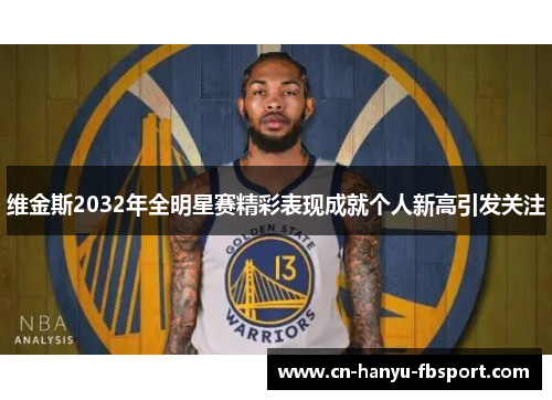 维金斯2032年全明星赛精彩表现成就个人新高引发关注 维金斯2032年全明星赛精彩表现成就个人新高引发关注