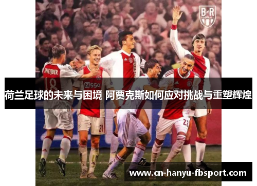 荷兰足球的未来与困境 阿贾克斯如何应对挑战与重塑辉煌