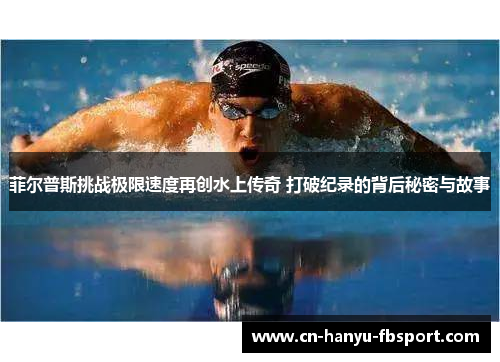 菲尔普斯挑战极限速度再创水上传奇 打破纪录的背后秘密与故事