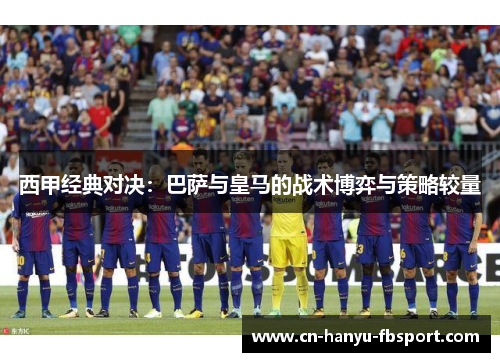 西甲经典对决：巴萨与皇马的战术博弈与策略较量