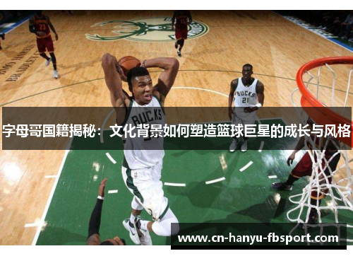 字母哥国籍揭秘：文化背景如何塑造篮球巨星的成长与风格