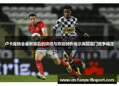 卢卡库转会曼联背后的抉择与命运转折揭示英超豪门竞争暗流