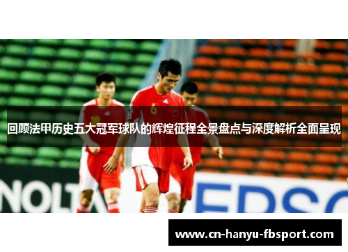 回顾法甲历史五大冠军球队的辉煌征程全景盘点与深度解析全面呈现