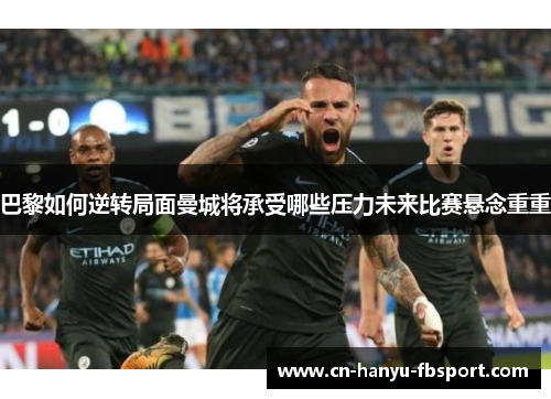 巴黎如何逆转局面曼城将承受哪些压力未来比赛悬念重重