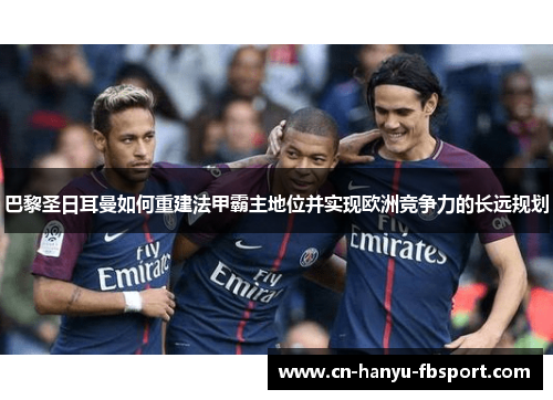 巴黎圣日耳曼如何重建法甲霸主地位并实现欧洲竞争力的长远规划