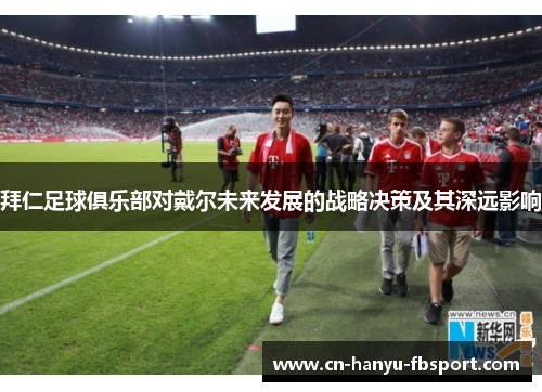 拜仁足球俱乐部对戴尔未来发展的战略决策及其深远影响