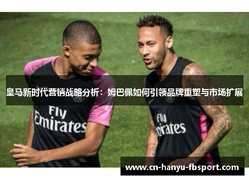 皇马新时代营销战略分析：姆巴佩如何引领品牌重塑与市场扩展
