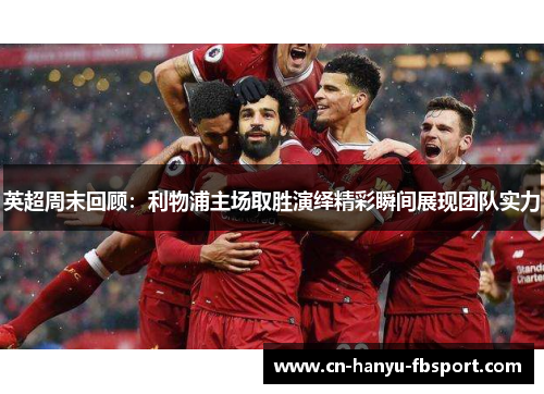 英超周末回顾：利物浦主场取胜演绎精彩瞬间展现团队实力