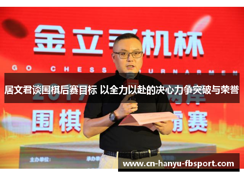 居文君谈围棋后赛目标 以全力以赴的决心力争突破与荣誉 居文君谈围棋后赛目标 以全力以赴的决心力争突破与荣誉