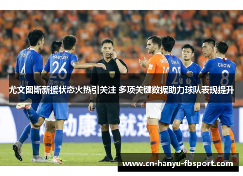 尤文图斯新援状态火热引关注 多项关键数据助力球队表现提升