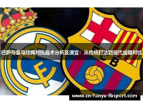 巴萨与皇马经典对抗战术分析及演变：从传统打法到现代战略对比