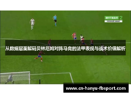 从数据层面解码贝林厄姆对阵马竞的法甲表现与战术价值解析