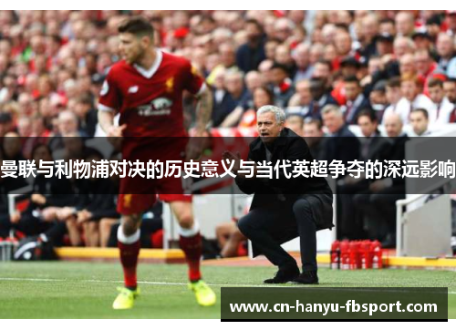 曼联与利物浦对决的历史意义与当代英超争夺的深远影响 曼联与利物浦对决的历史意义与当代英超争夺的深远影响