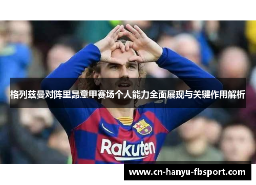 格列兹曼对阵里昂意甲赛场个人能力全面展现与关键作用解析 格列兹曼对阵里昂意甲赛场个人能力全面展现与关键作用解析