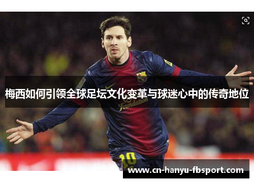 梅西如何引领全球足坛文化变革与球迷心中的传奇地位