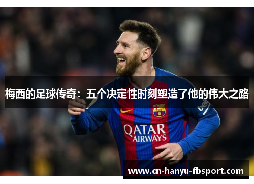 梅西的足球传奇：五个决定性时刻塑造了他的伟大之路