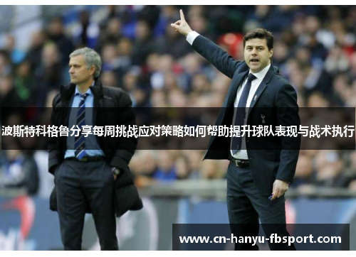 波斯特科格鲁分享每周挑战应对策略如何帮助提升球队表现与战术执行