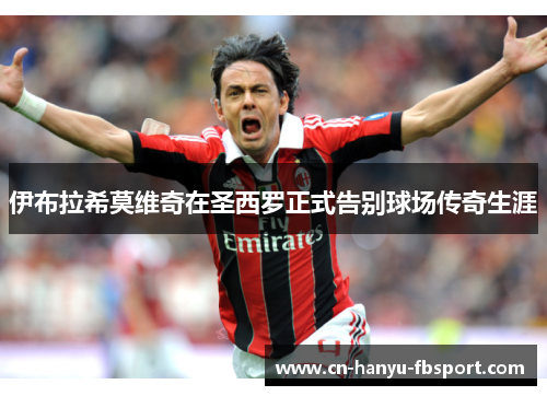 伊布拉希莫维奇在圣西罗正式告别球场传奇生涯 伊布拉希莫维奇在圣西罗正式告别球场传奇生涯