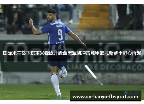 国际米兰签下塔雷米锋线升级蓝黑军团冲击意甲欧冠新赛季野心再起 国际米兰签下塔雷米锋线升级蓝黑军团冲击意甲欧冠新赛季野心再起
