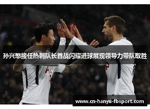 孙兴慜接任热刺队长首战闪耀进球展现领导力带队取胜