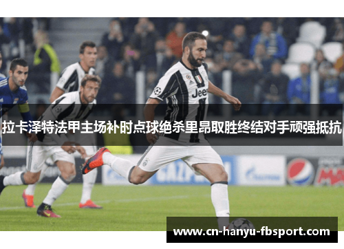 拉卡泽特法甲主场补时点球绝杀里昂取胜终结对手顽强抵抗