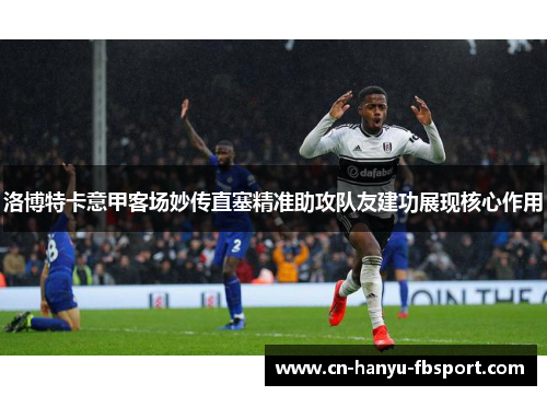 洛博特卡意甲客场妙传直塞精准助攻队友建功展现核心作用