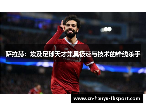 萨拉赫：埃及足球天才兼具极速与技术的锋线杀手