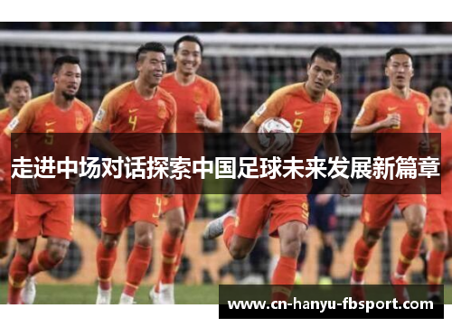 走进中场对话探索中国足球未来发展新篇章