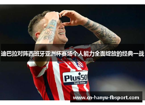 迪巴拉对阵西班牙亚洲杯赛场个人能力全面绽放的经典一战