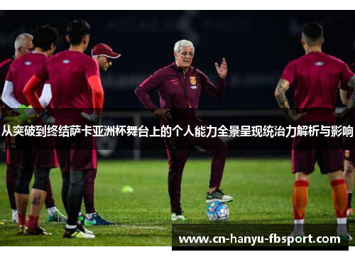 从突破到终结萨卡亚洲杯舞台上的个人能力全景呈现统治力解析与影响 从突破到终结萨卡亚洲杯舞台上的个人能力全景呈现统治力解析与影响