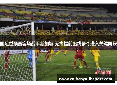 国足世预赛客场战平新加坡 无缘提前出线争夺进入关键阶段 国足世预赛客场战平新加坡 无缘提前出线争夺进入关键阶段