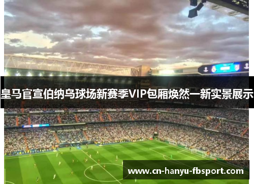 皇马官宣伯纳乌球场新赛季VIP包厢焕然一新实景展示
