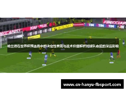 哈兰德在世界杯预选赛中的决定性表现与战术价值解析对球队命运的深远影响 哈兰德在世界杯预选赛中的决定性表现与战术价值解析对球队命运的深远影响